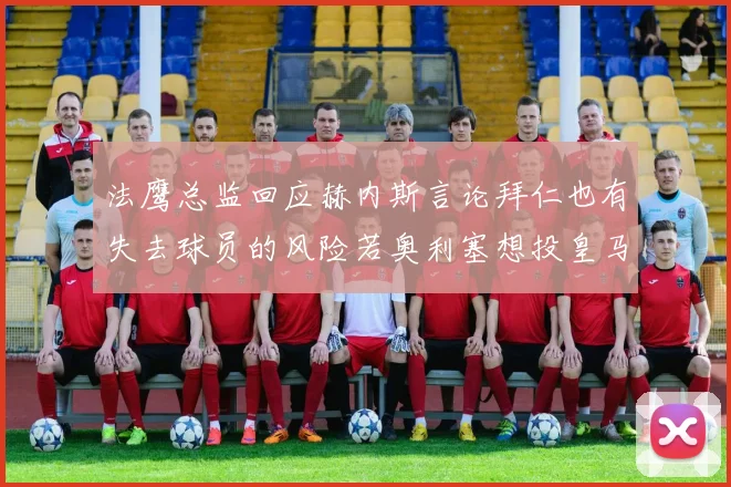 法鹰总监回应赫内斯言论拜仁也有失去球员的风险若奥利塞想投皇马如何应对