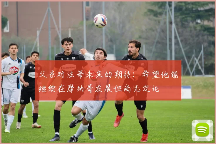 父亲对法蒂未来的期待：希望他能继续在摩纳哥发展但尚无定论