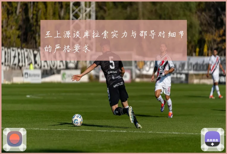 王上源谈库拉索实力与邵导对细节的严格要求