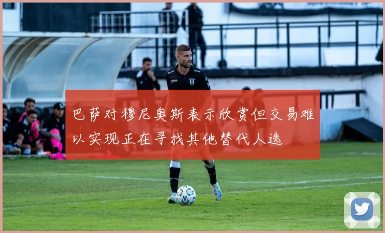巴萨对穆尼奥斯表示欣赏但交易难以实现正在寻找其他替代人选
