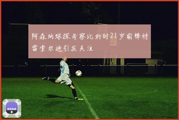 阿森纳球探考察比利时21岁前锋特雷索尔迪引发关注