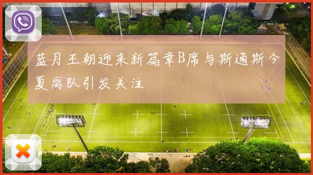 蓝月王朝迎来新篇章B席与斯通斯今夏离队引发关注