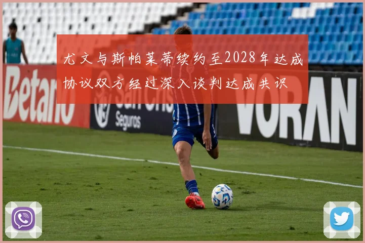 尤文与斯帕莱蒂续约至2028年达成协议双方经过深入谈判达成共识