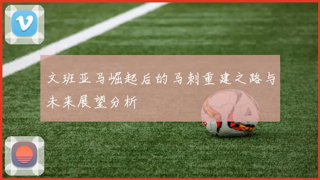 文班亚马崛起后的马刺重建之路与未来展望分析