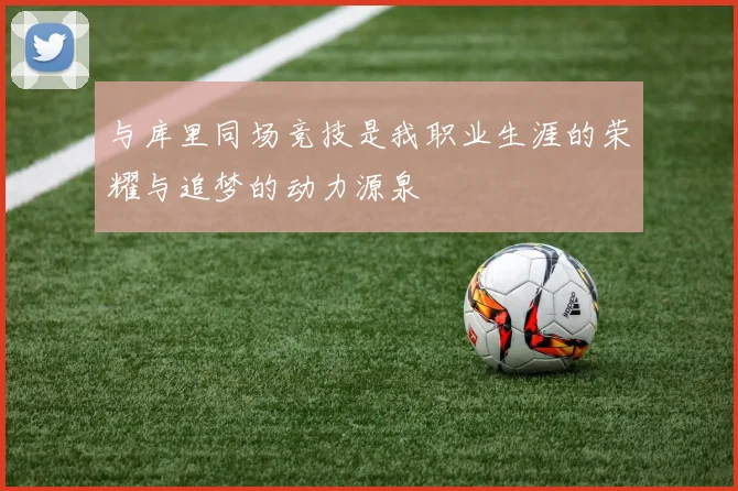 与库里同场竞技是我职业生涯的荣耀与追梦的动力源泉
