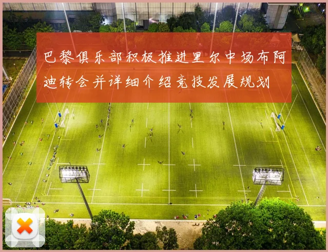 巴黎俱乐部积极推进里尔中场布阿迪转会并详细介绍竞技发展规划