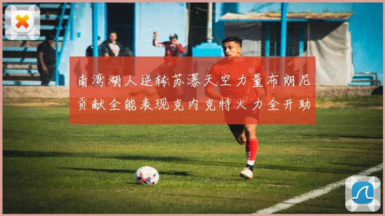 南湾湖人逆转苏瀑天空力量布朗尼贡献全能表现克内克特火力全开助球队取胜