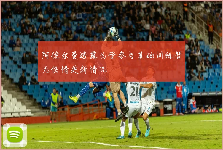 阿德尔曼透露戈登参与基础训练暂无伤情更新情况