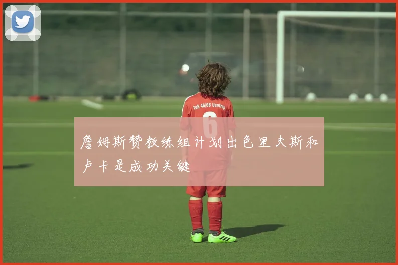 詹姆斯赞教练组计划出色里夫斯和卢卡是成功关键