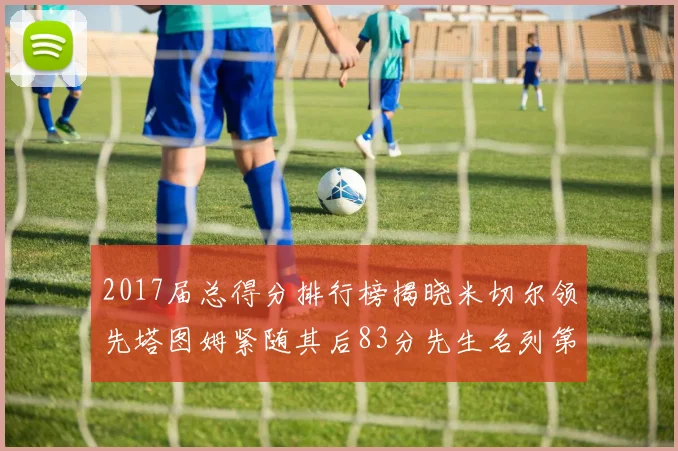 2017届总得分排行榜揭晓米切尔领先塔图姆紧随其后83分先生名列第四