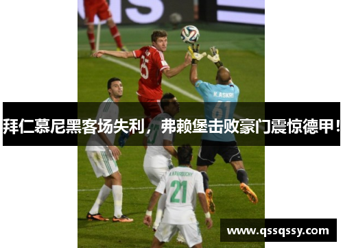 拜仁慕尼黑客场失利，弗赖堡击败豪门震惊德甲！