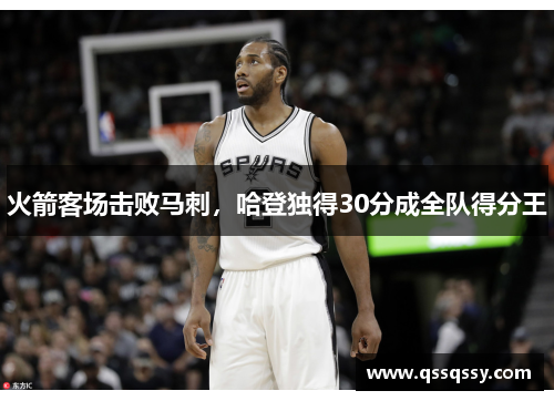 火箭客场击败马刺，哈登独得30分成全队得分王