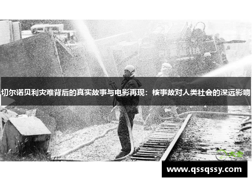 切尔诺贝利灾难背后的真实故事与电影再现：核事故对人类社会的深远影响