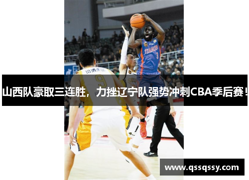 山西队豪取三连胜，力挫辽宁队强势冲刺CBA季后赛！