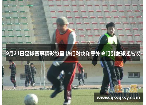 9月21日足球赛事精彩纷呈 热门对决和意外冷门引发球迷热议