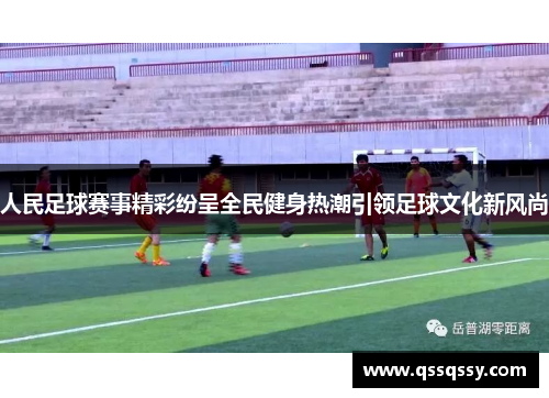 人民足球赛事精彩纷呈全民健身热潮引领足球文化新风尚