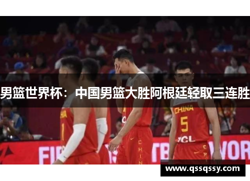 男篮世界杯：中国男篮大胜阿根廷轻取三连胜