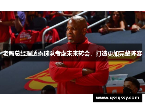 老鹰总经理透露球队考虑未来转会，打造更加完整阵容