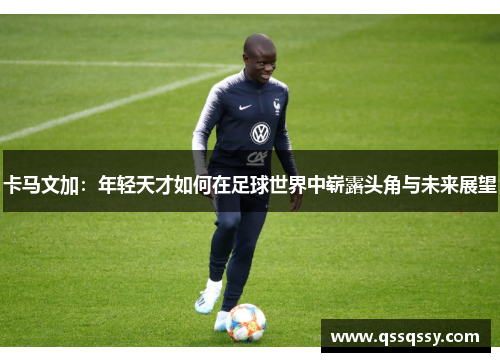 卡马文加：年轻天才如何在足球世界中崭露头角与未来展望