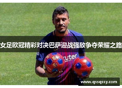 女足欧冠精彩对决巴萨迎战强敌争夺荣耀之路