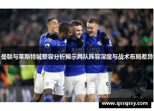 曼联与莱斯特城整容分析揭示两队阵容深度与战术布局差异