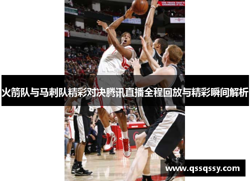火箭队与马刺队精彩对决腾讯直播全程回放与精彩瞬间解析