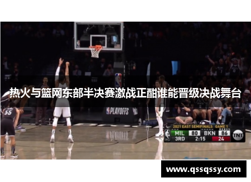 热火与篮网东部半决赛激战正酣谁能晋级决战舞台