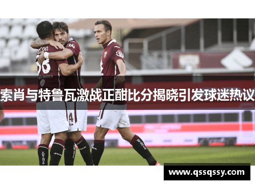 索肖与特鲁瓦激战正酣比分揭晓引发球迷热议