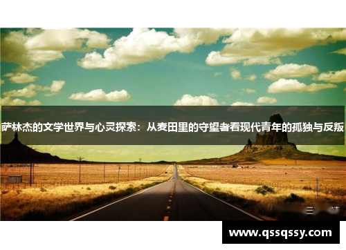 萨林杰的文学世界与心灵探索：从麦田里的守望者看现代青年的孤独与反叛