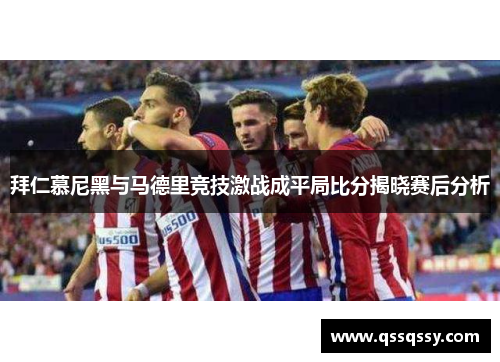 拜仁慕尼黑与马德里竞技激战成平局比分揭晓赛后分析
