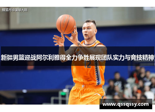 新疆男篮迎战阿尔利雅得全力争胜展现团队实力与竞技精神