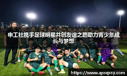申工社携手足球明星共创友谊之路助力青少年成长与梦想